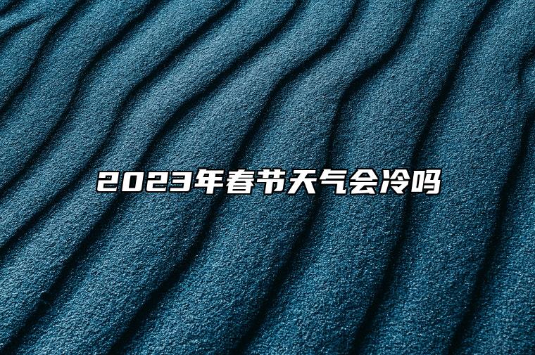 2023年春节天气会冷吗 会出现极低气温吗