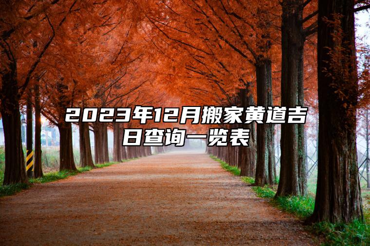 2023年12月搬家黄道吉日查询一览表 2023年12月搬家吉日