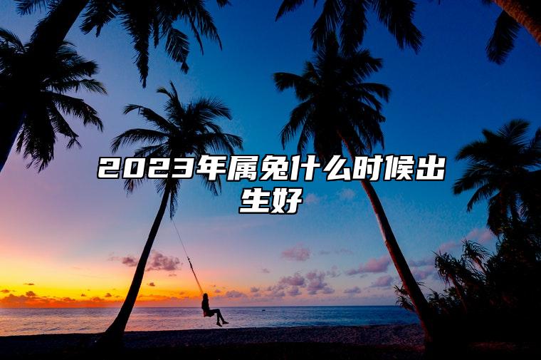 2023年属兔什么时候出生好 2023年属兔生在几月最好