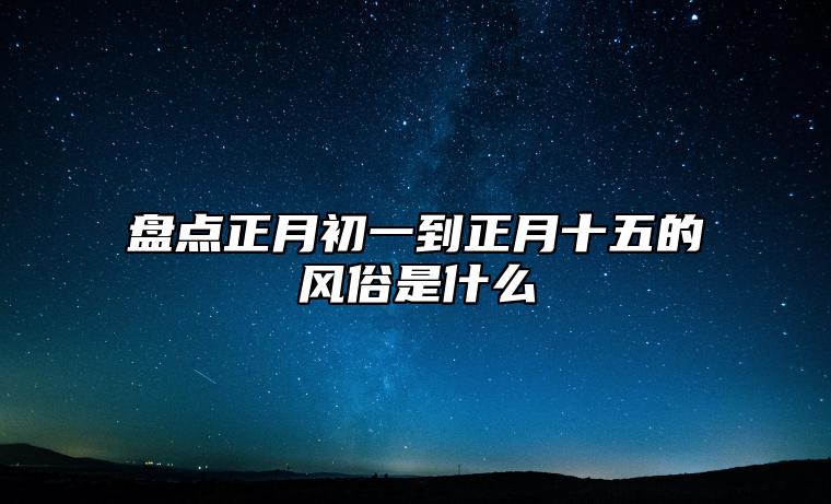 盘点正月初一到正月十五的风俗是什么