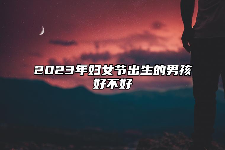 2023年妇女节出生的男孩好不好 有好运加持