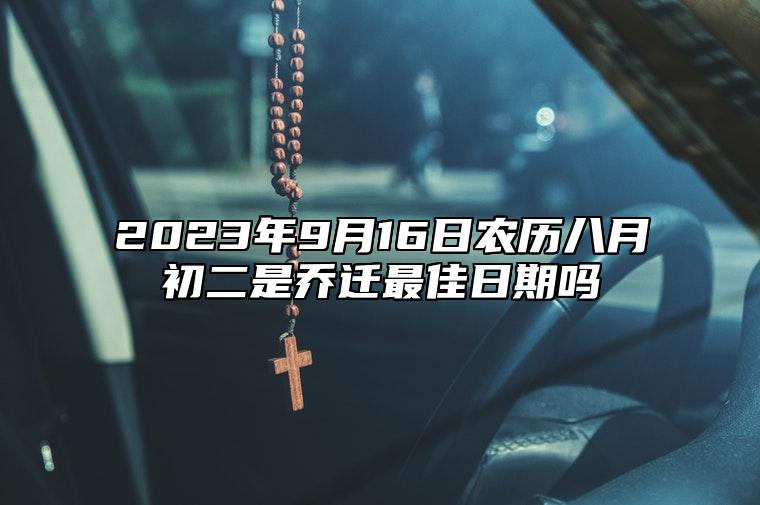 2023年9月16日农历八月初二是乔迁最佳日期吗