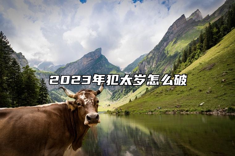 2023年犯太岁怎么破 拜太岁祈福可有效地避免灾难