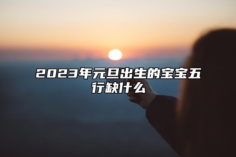 2023年元旦出生的宝宝五行缺什么 五行缺金缺火怎么补救