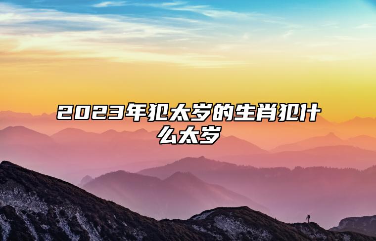 在明年就是2023年了,有犯太歲的屬相,那麼下面一起來了解下有關內容.