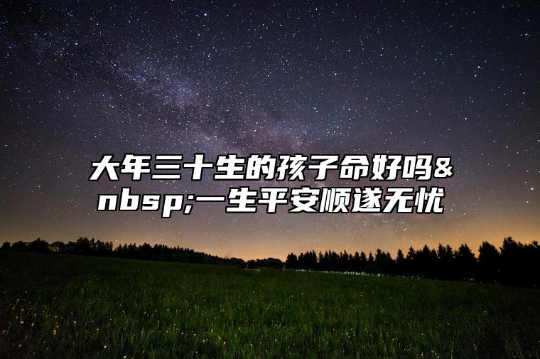 大年三十生的孩子命好吗 一生平安顺遂无忧