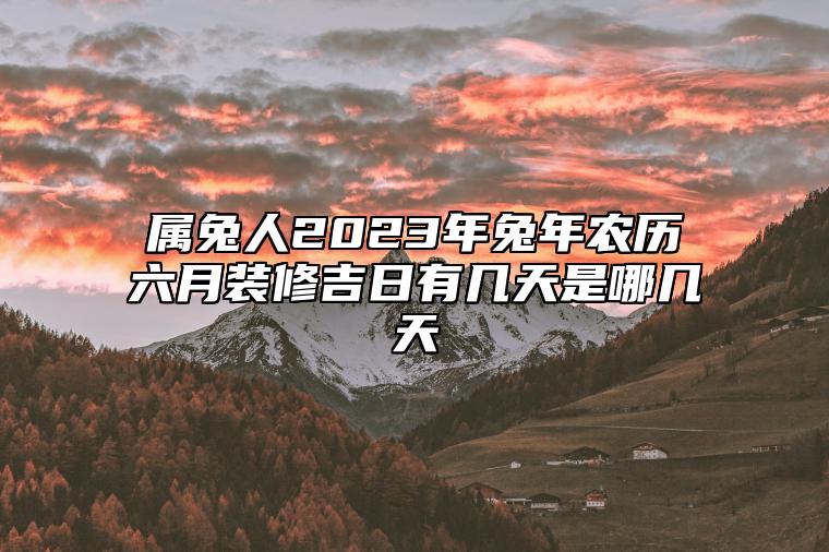 属兔人2023年兔年农历六月装修吉日有几天？是哪几天？