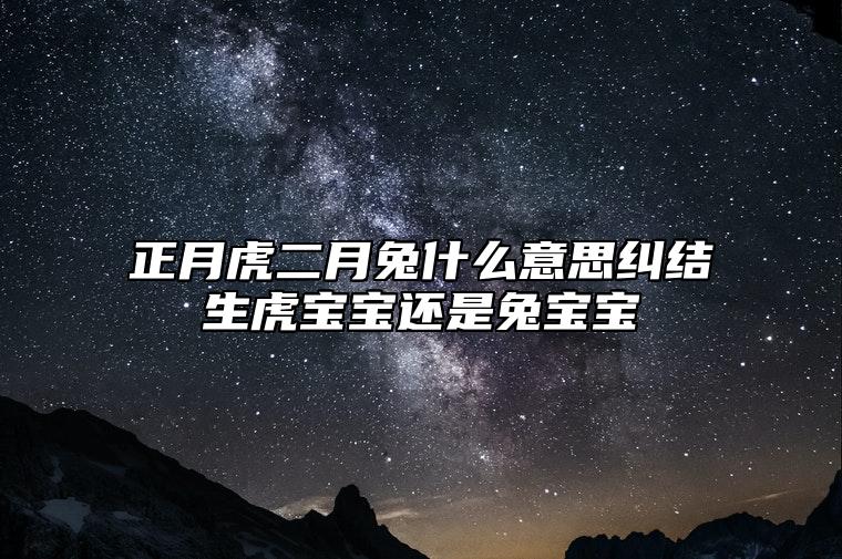 正月虎二月兔什么意思？纠结生虎宝宝还是兔宝宝