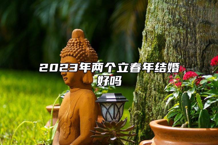 2023年两个立春年结婚好吗 立春节气的特点和风俗