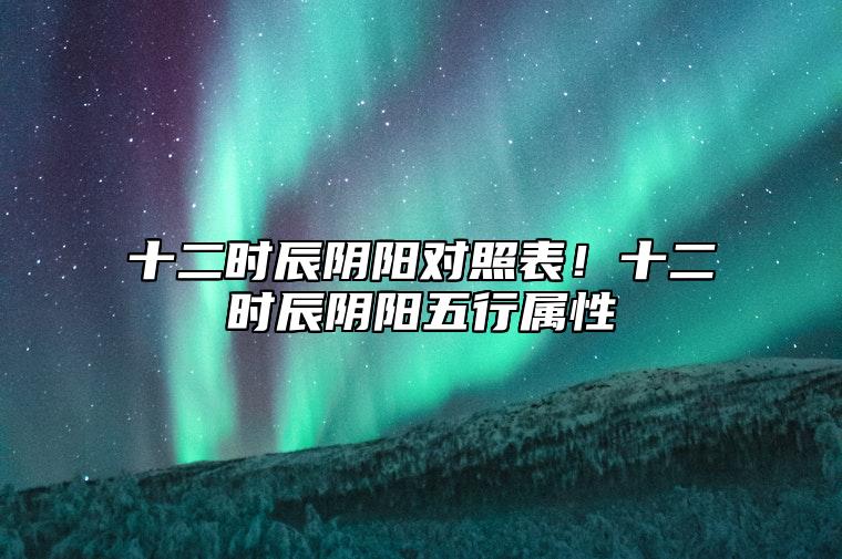 十二时辰阴阳对照表！十二时辰阴阳五行属性