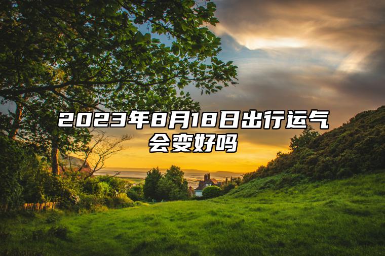 2023年8月18日出行运气会变好吗 ​2023年8月18日适不适合出行