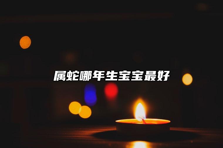 属蛇哪年生宝宝最好 有什么说法