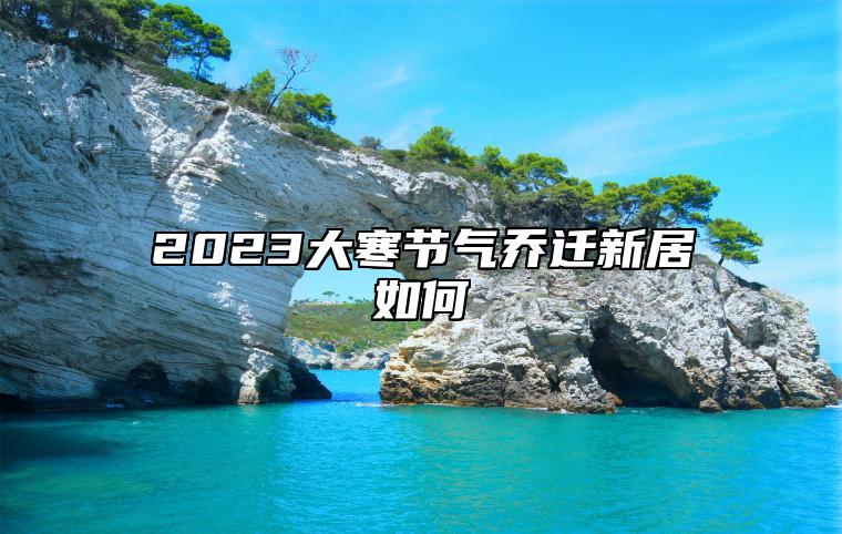 2023大寒节气乔迁新居如何 大寒节气宜搬家吗