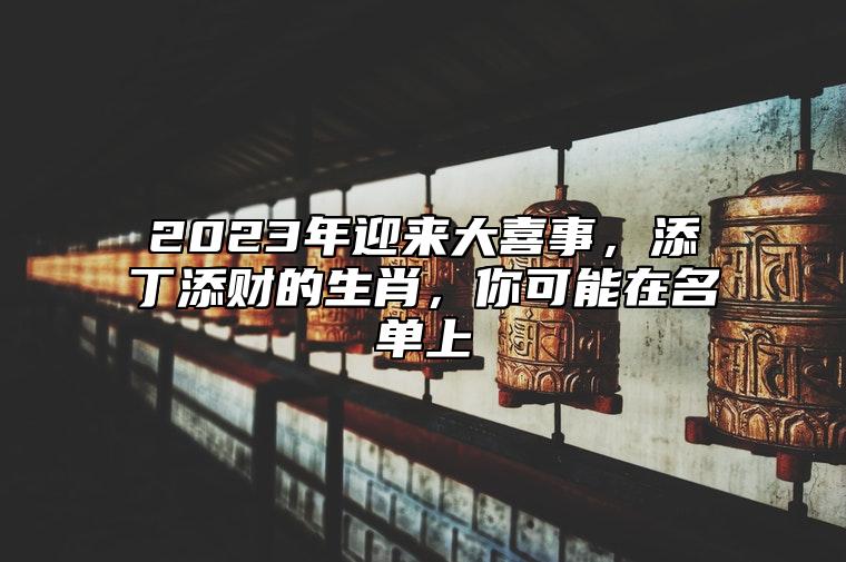 2023年迎来大喜事，添丁添财的生肖，你可能在名单上