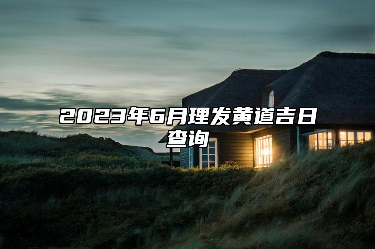 2023年6月理发黄道吉日查询 2023年6月理发最佳吉日日期好日子查询