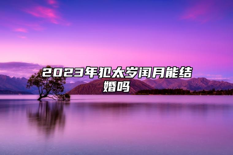 2023年犯太岁闰月能结婚吗 犯太岁结婚如何转运