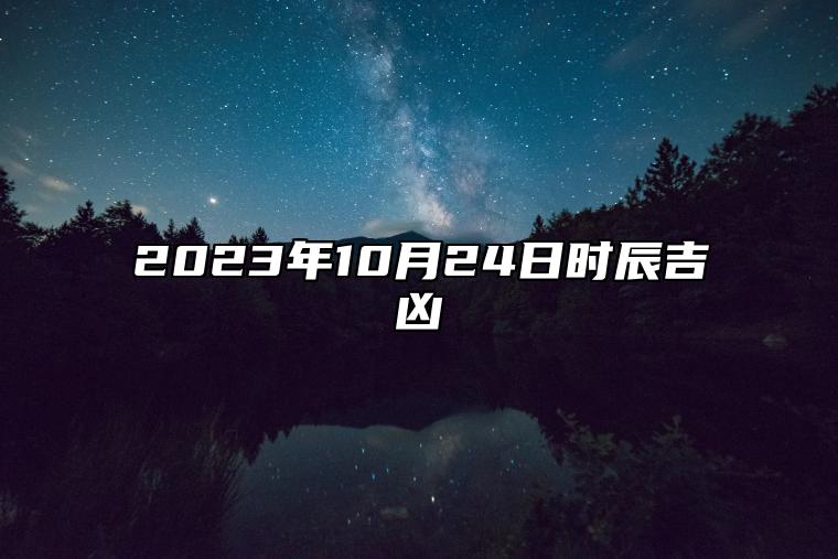 2023年10月24日时辰吉凶 2023年10月24日是黄道吉日吗？