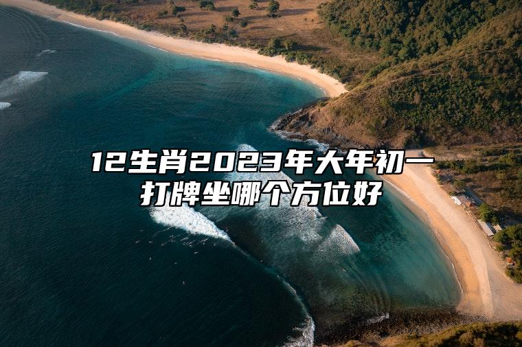 12生肖2023年大年初一打牌坐哪个方位好 2023年1月22日旺财位置查询