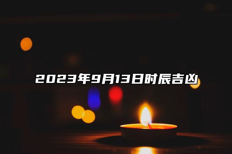 2023年9月13日时辰吉凶 2023年9月13日是黄道吉日吗？