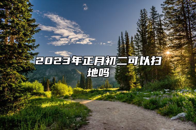 2023年正月初二可以扫地吗 2023年初几可以扫地