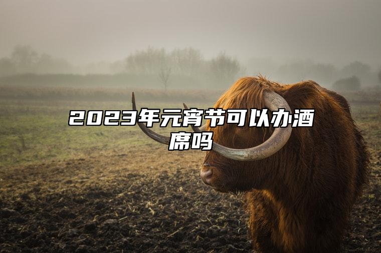 2023年元宵节可以办酒席吗 元宵节的习俗