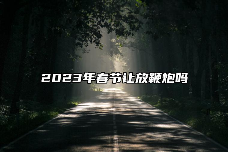 2023年春节让放鞭炮吗 什么节日会放鞭炮