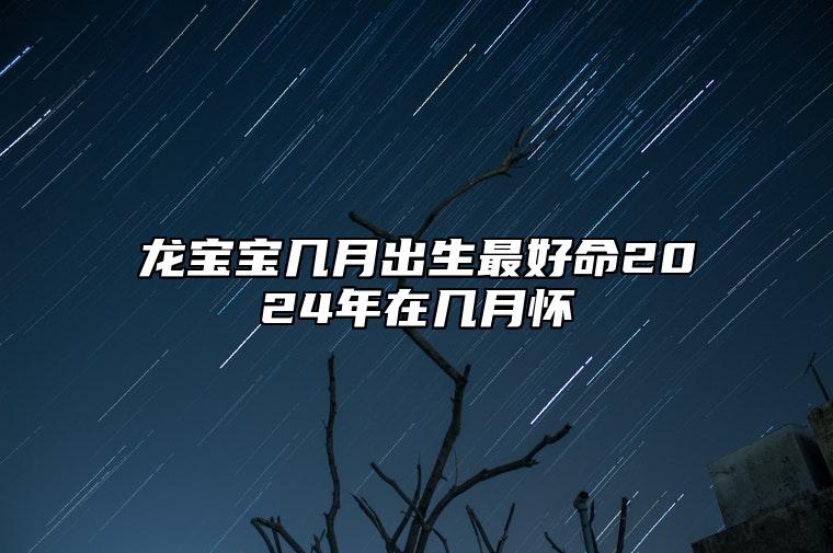 龙宝宝几月出生最好命2024年在几月怀 龙宝宝几月出生最好命2024年对猴爸鸡妈好