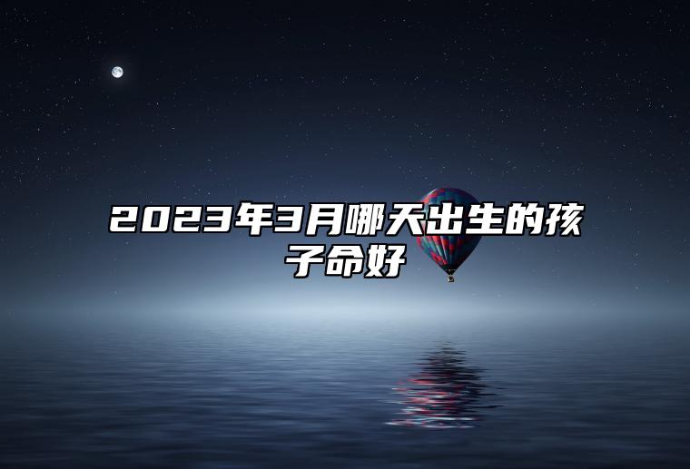 2023年3月哪天出生的孩子命好 三月出生的孩子命好吗