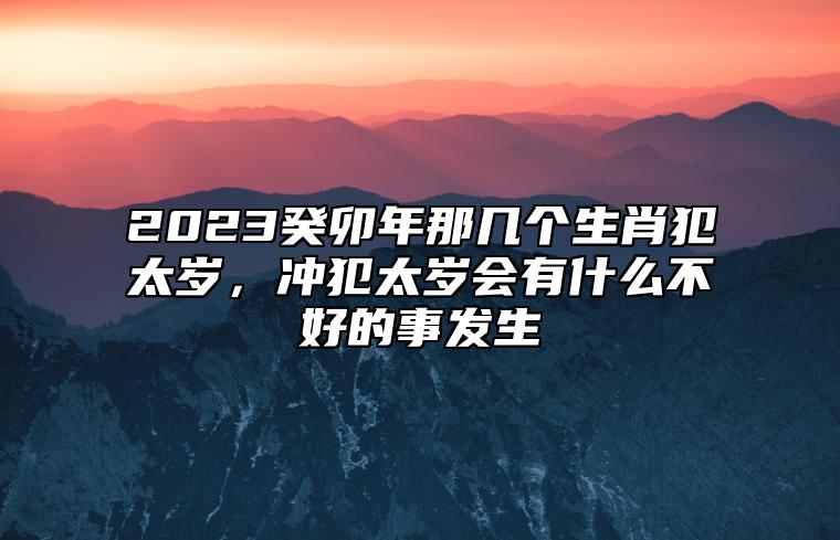 2023癸卯年那几个生肖犯太岁，冲犯太岁会有什么不好的事发生