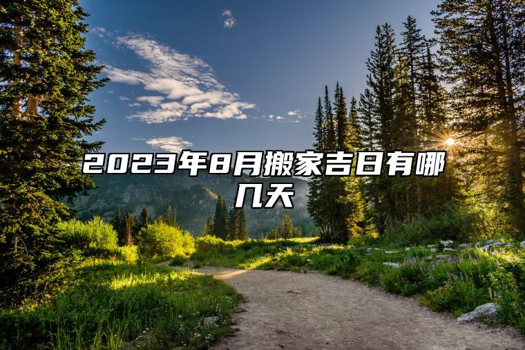 2023年8月搬家吉日有哪几天 2023年8月搬家的黄道吉日是哪一天