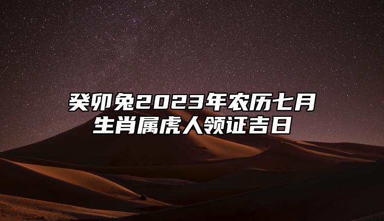 癸卯兔2023年农历七月生肖属虎人领证吉日