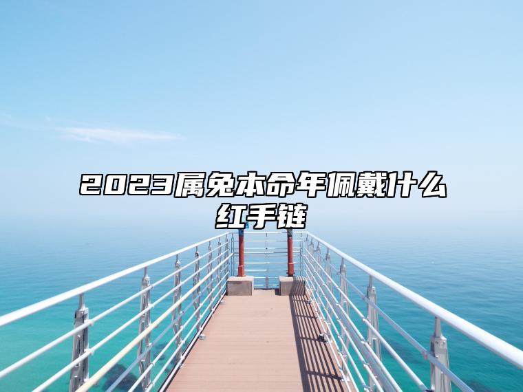 2023属兔本命年佩戴什么红手链 转运珠手链提升运气