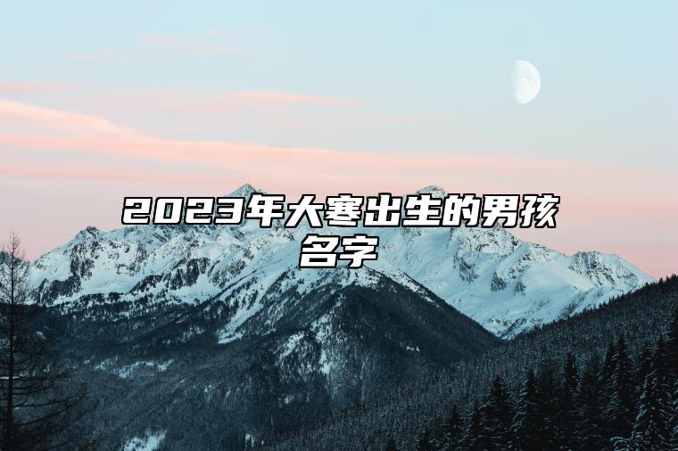 2023年大寒出生的男孩名字 阳刚硬气的名字大全