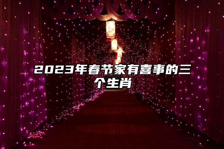 2023年春节家有喜事的三个生肖 2023年家有喜事的生肖