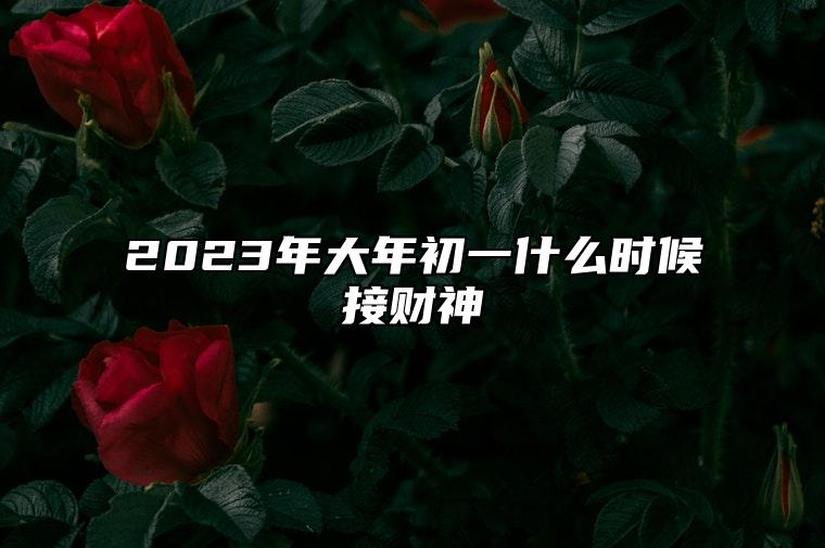 2023年大年初一什么时候接财神 大年初一接财神时间2023