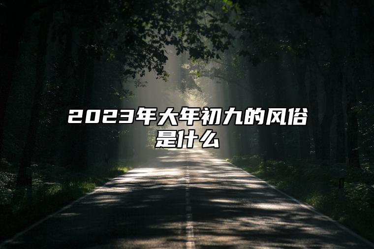 2023年大年初九的风俗是什么 初九是什么意思