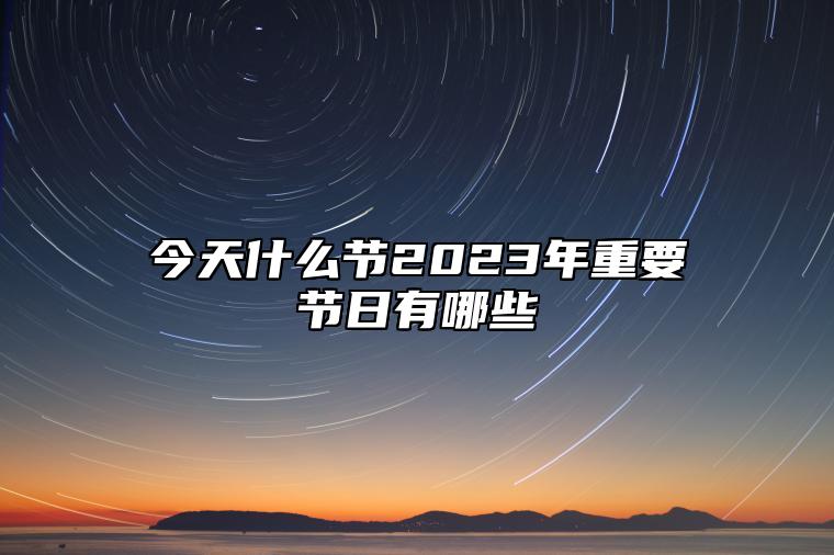 今天什么节2023年重要节日有哪些 2023年春节是哪天哪日