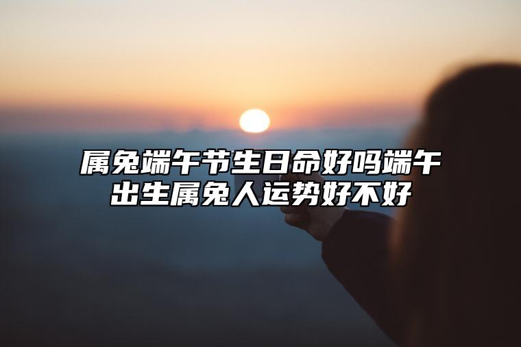 属兔端午节生日命好吗端午出生属兔人运势好不好