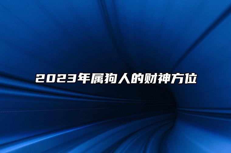 2023年属狗人的财神方位 2023年属狗人最佳旺运方位