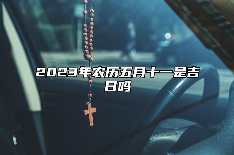 2023年农历五月十一是吉日吗,今天黄历是什么日子吗,吉时宜忌查询