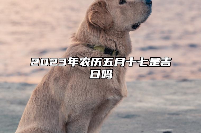 2023年农历五月十七是吉日吗,黄历日子好吗,今日吉时宜忌查询