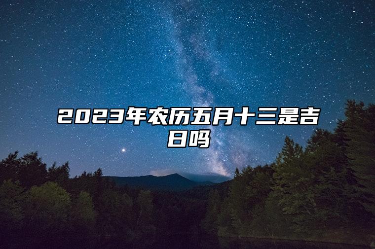 2023年农历五月十三是吉日吗,今天黄历是什么日子吗,吉时宜忌查询