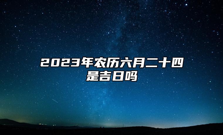 2023年农历六月二十四是吉日吗,今天黄历是什么日子吗,吉时宜忌查询