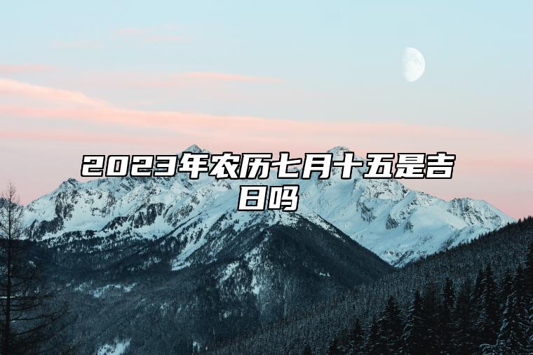 2023年农历七月十五是吉日吗,今天黄历日子好吗,吉时宜忌分析