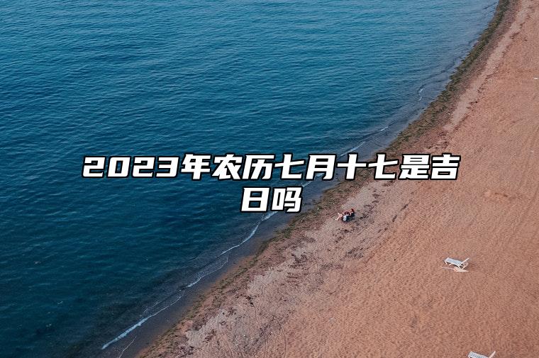 2023年农历七月十七是吉日吗,今天黄历是什么日子吗,吉时宜忌查询