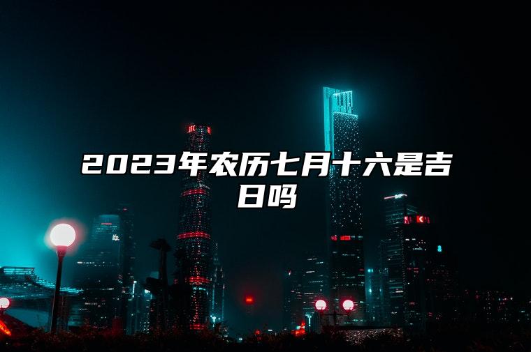 2023年农历七月十六是吉日吗,黄历日子好吗,今日吉时宜忌查询