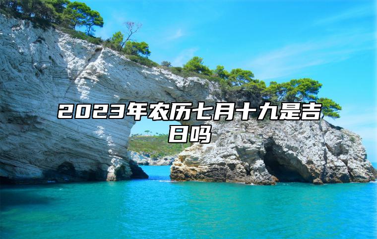 2023年农历七月十九是吉日吗,黄历日子好吗,今日吉时宜忌查询