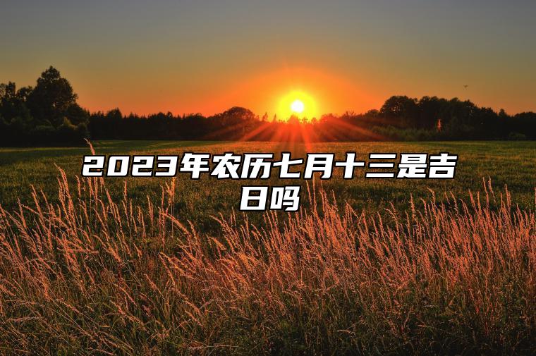 2023年农历七月十三是吉日吗,今天黄历日子好吗,吉时宜忌分析