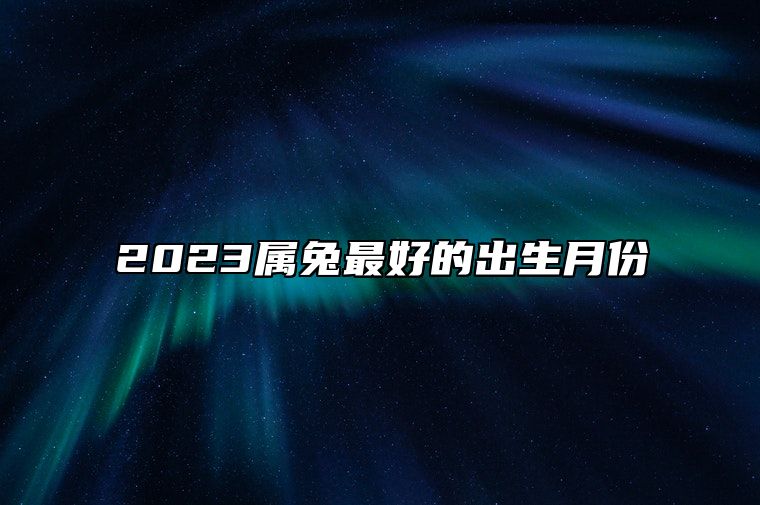 2023属兔最好的出生月份 2023属兔最好的出生月份