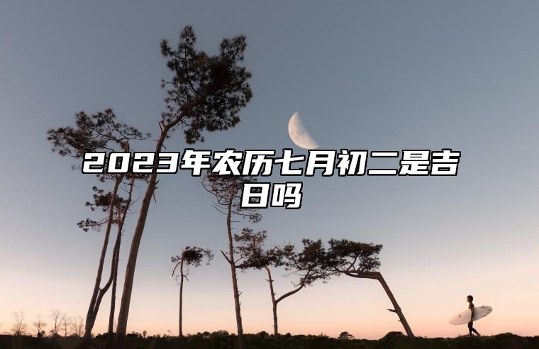 2023年农历七月初二是吉日吗,今天黄历是什么日子吗,吉时宜忌查询